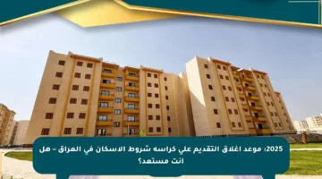 2025: موعد إغلاق التقديم على كراسة شروط الإسكان في العراق – هل أنت مستعد؟